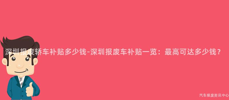 深圳报废轿车补贴多少钱-深圳报废车补贴一览：最高可达多少钱？