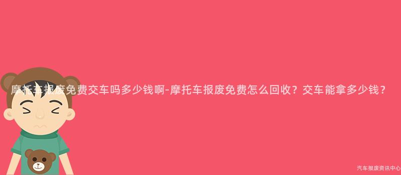 摩托车报废免费交车吗多少钱啊-摩托车报废免费怎么回收？交车能拿多少钱？
