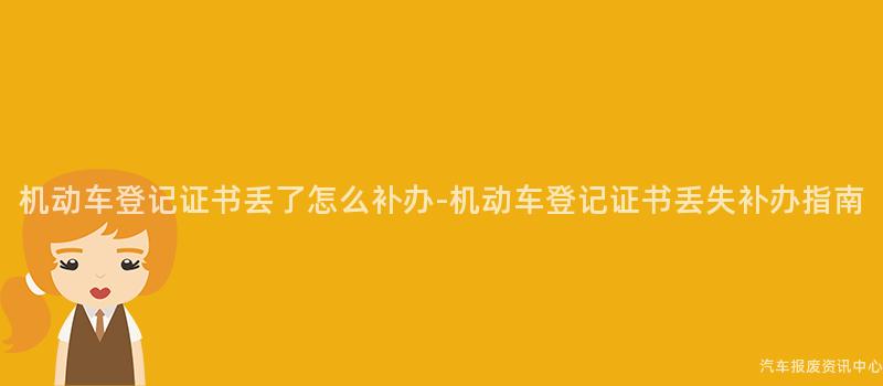 机动车登记证书丢了怎么补办-机动车登记证书丢失补办指南