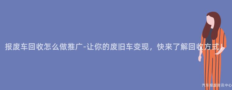 报废车回收怎么做推广-让你的废旧车变现，快来了解回收方式！