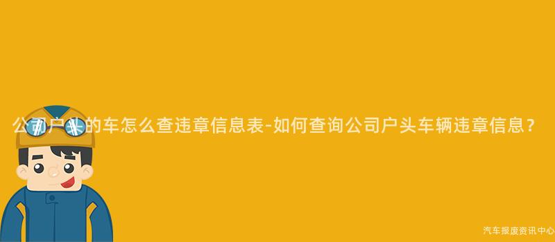 公司户头的车怎么查违章信息表-如何查询公司户头车辆违章信息？