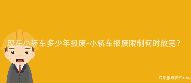 现在小轿车多少年报废-小轿车报废限制何时放宽？