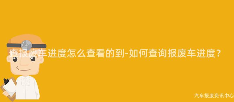 查报废车进度怎么查看的到-如何查询报废车进度？