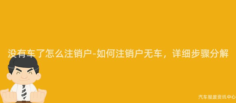 没有车了怎么注销户-如何注销户无车，详细步骤分解