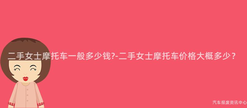 二手女士摩托车一般多少钱?-二手女士摩托车价格大概多少？