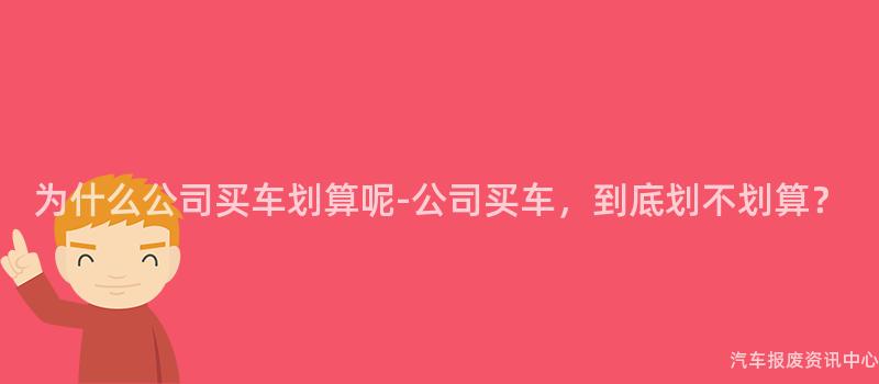 为什么公司买车划算呢-公司买车，到底划不划算？