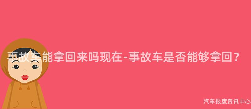 事故车能拿回来吗现在-事故车是否能够拿回？