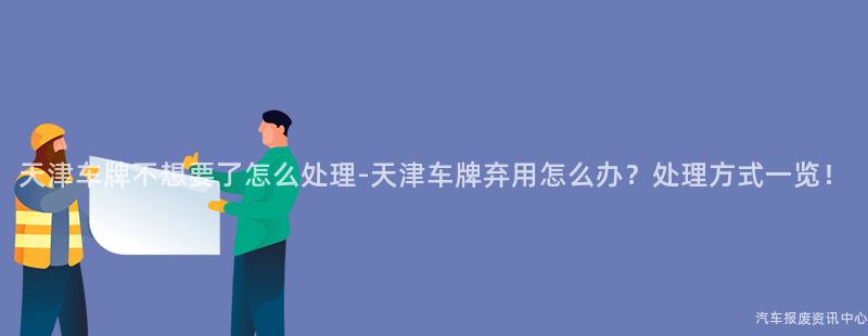 天津车牌不想要了怎么处理-天津车牌弃用怎么办？处理方式一览！
