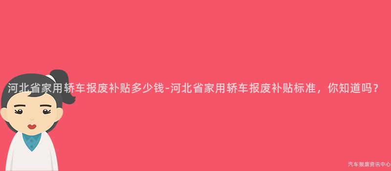 河北省家用轿车报废补贴多少钱-河北省家用轿车报废补贴标准，你知道吗？