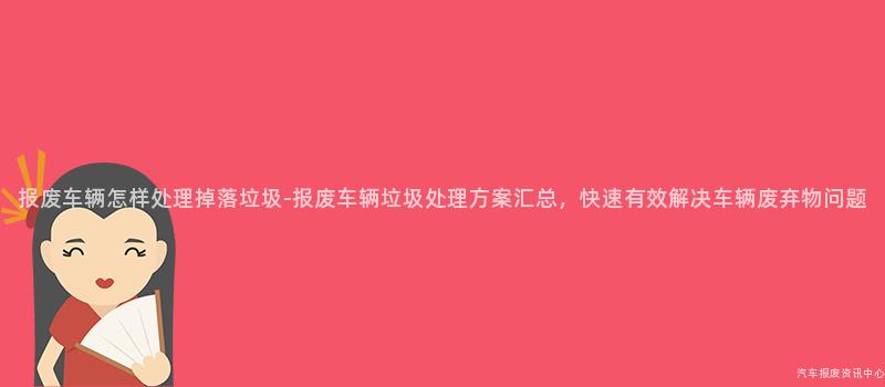 报废车辆怎样处理掉落垃圾-报废车辆垃圾处理方案汇总，快速有效解决车辆废弃物问题