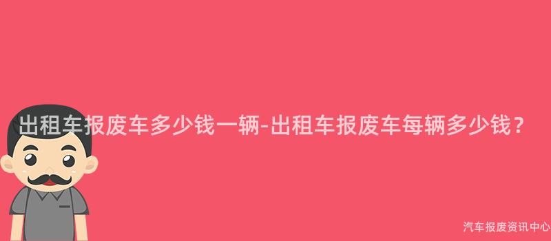 出租车报废车多少钱一辆-出租车报废车每辆多少钱？