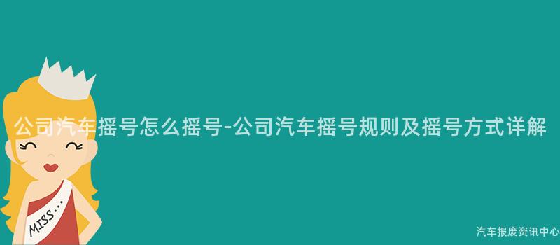 公司汽车摇号怎么摇号-公司汽车摇号规则及摇号方式详解