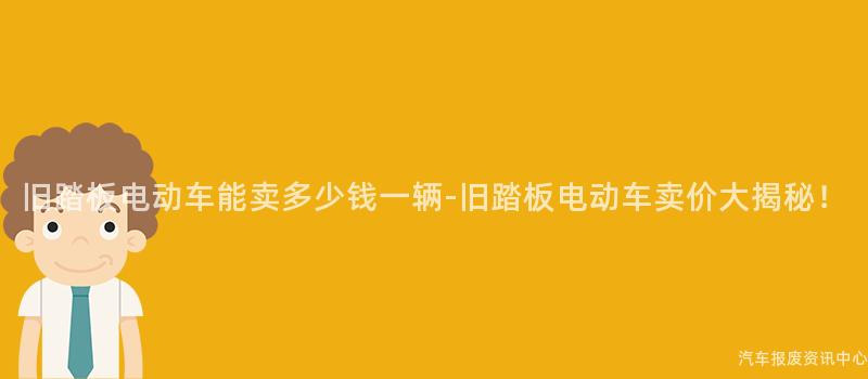 旧踏板电动车能卖多少钱一辆-旧踏板电动车卖价大揭秘！