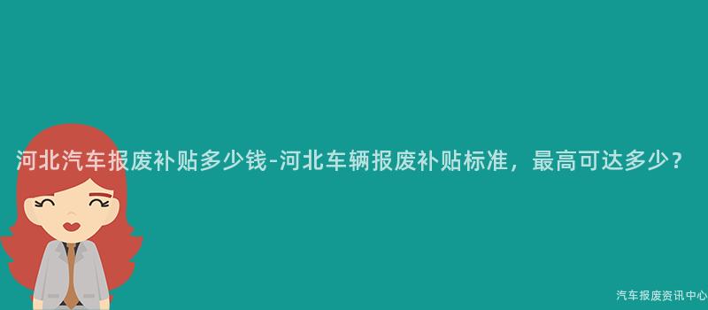河北汽车报废补贴多少钱-河北车辆报废补贴标准，最高可达多少？