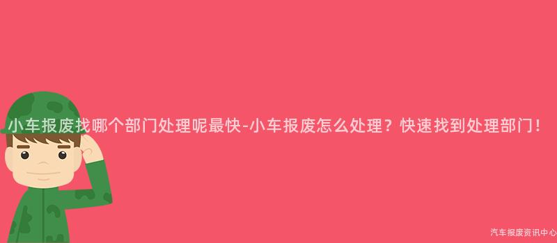 小车报废找哪个部门处理呢最快-小车报废怎么处理？快速找到处理部门！
