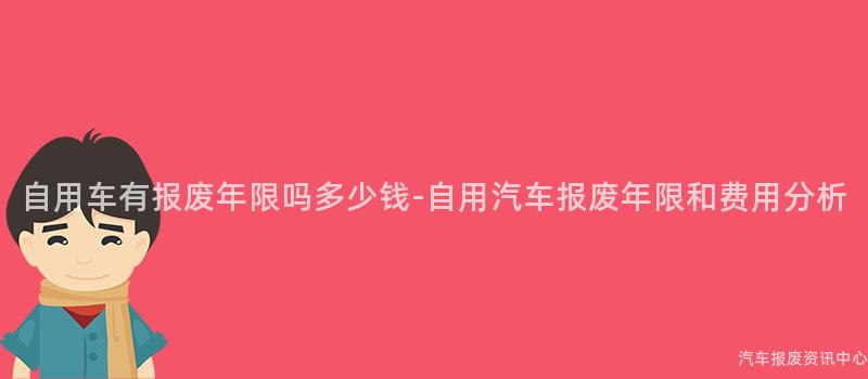 自用车有报废年限吗多少钱-自用汽车报废年限和费用分析