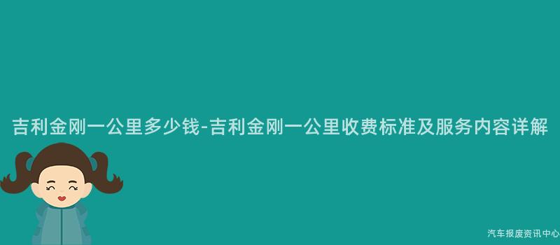 吉利金刚一公里多少钱-吉利金刚一公里收费标准及服务内容详解