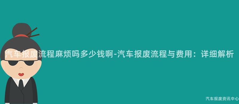 汽车报废流程麻烦吗多少钱啊-汽车报废流程与费用：详细解析