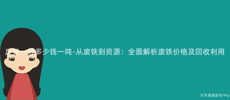 废铁一般多少钱一吨-从废铁到资源：全面解析废铁价格及回收利用