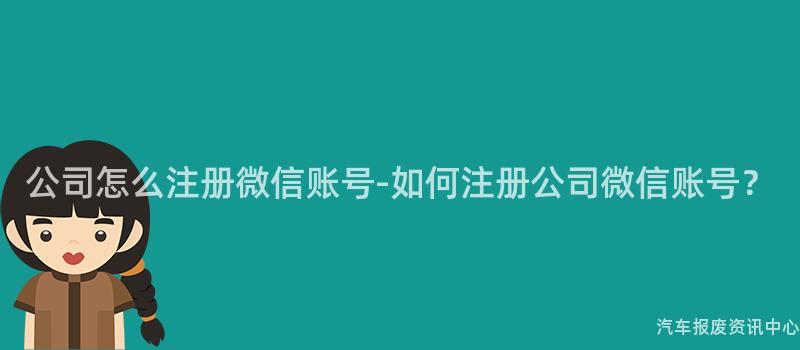 公司怎么注册微信账号-如何注册公司微信账号？