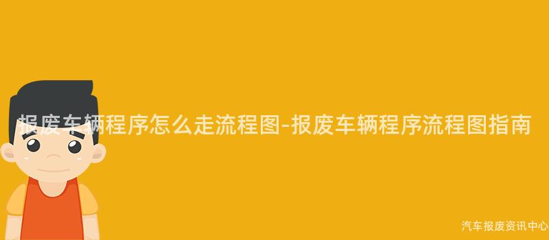 报废车辆程序怎么走流程图-报废车辆程序流程图指南