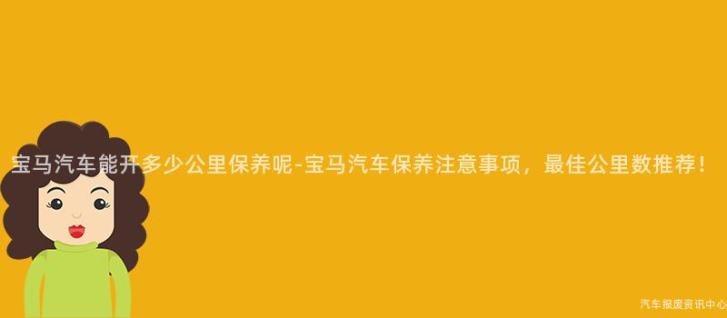 宝马汽车能开多少公里保养呢-宝马汽车保养注意事项，最佳公里数推荐！