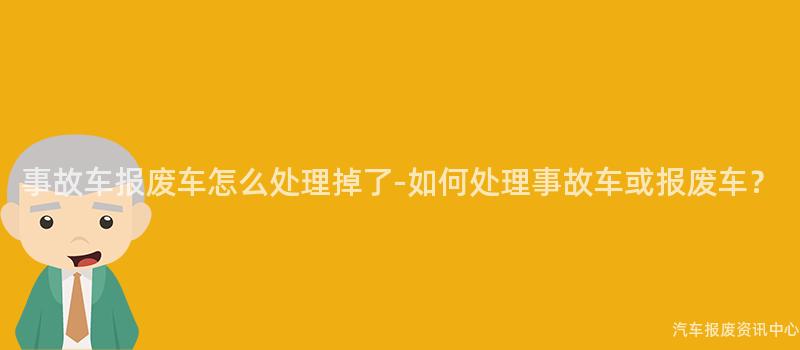 事故车报废车怎么处理掉了-如何处理事故车或报废车？
