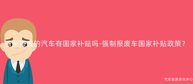 强制报废的汽车有国家补贴吗-强制报废车国家补贴政策？