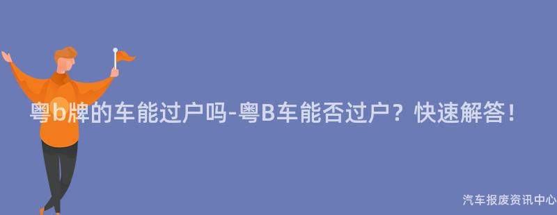 粤b牌的车能过户吗-粤B车能否过户？快速解答！