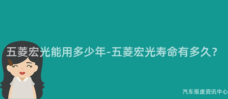 五菱宏光能用多少年-五菱宏光寿命有多久？