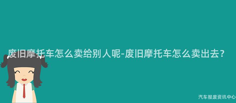 废旧摩托车怎么卖给别人呢-废旧摩托车怎么卖出去？