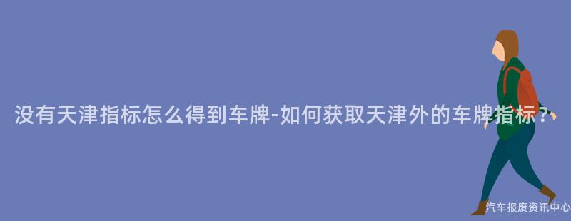 没有天津指标怎么得到车牌-如何获取天津外的车牌指标？