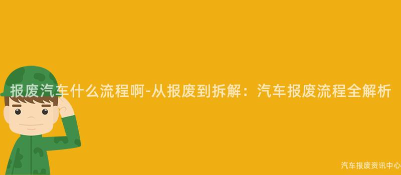 报废汽车什么流程啊-从报废到拆解：汽车报废流程全解析