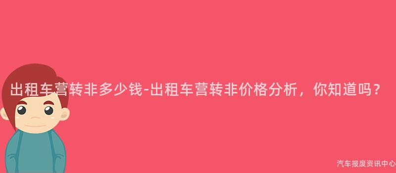 出租车营转非多少钱-出租车营转非价格分析，你知道吗？