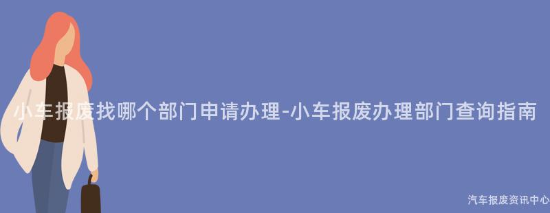 小车报废找哪个部门申请办理-小车报废办理部门查询指南