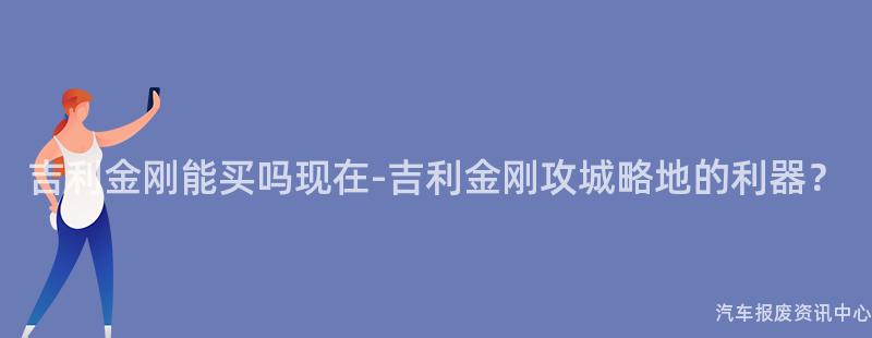 吉利金刚能买吗现在-吉利金刚攻城略地的利器？
