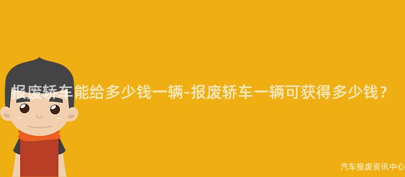 报废轿车能给多少钱一辆-报废轿车一辆可获得多少钱？