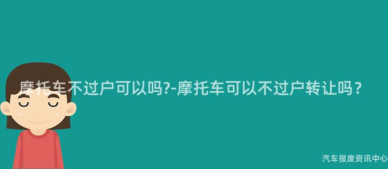 摩托车不过户可以吗?-摩托车可以不过户转让吗？