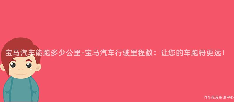 宝马汽车能跑多少公里-宝马汽车行驶里程数：让您的车跑得更远！