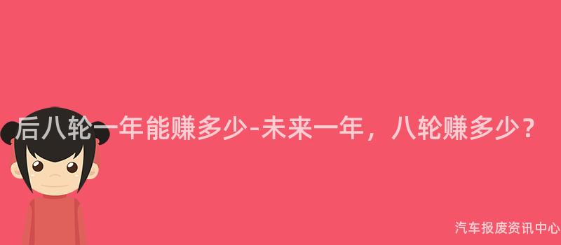 后八轮一年能赚多少-未来一年，八轮赚多少？