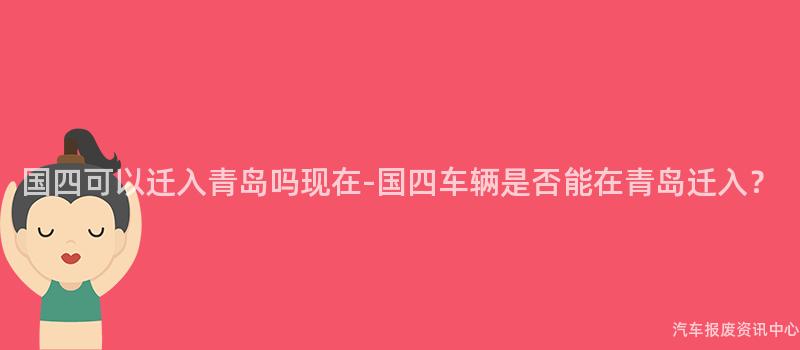 国四可以迁入青岛吗现在-国四车辆是否能在青岛迁入？
