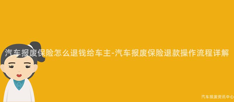 汽车报废保险怎么退钱给车主-汽车报废保险退款操作流程详解