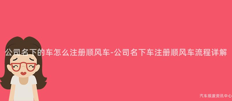 公司名下的车怎么注册顺风车-公司名下车注册顺风车流程详解