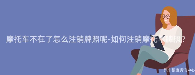 摩托车不在了怎么注销牌照呢-如何注销摩托车牌照？