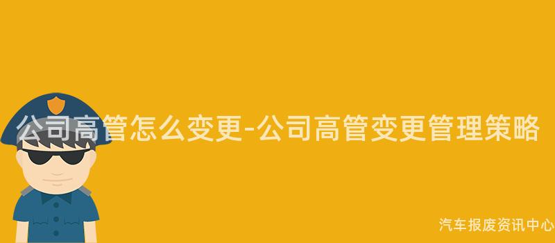 公司高管怎么变更-公司高管变更管理策略