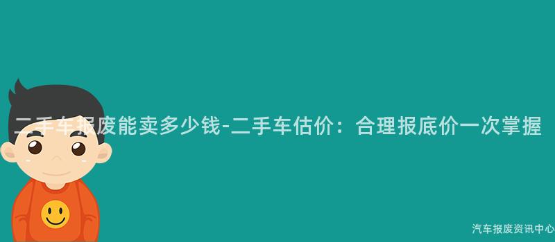 二手车报废能卖多少钱-二手车估价：合理报底价一次掌握