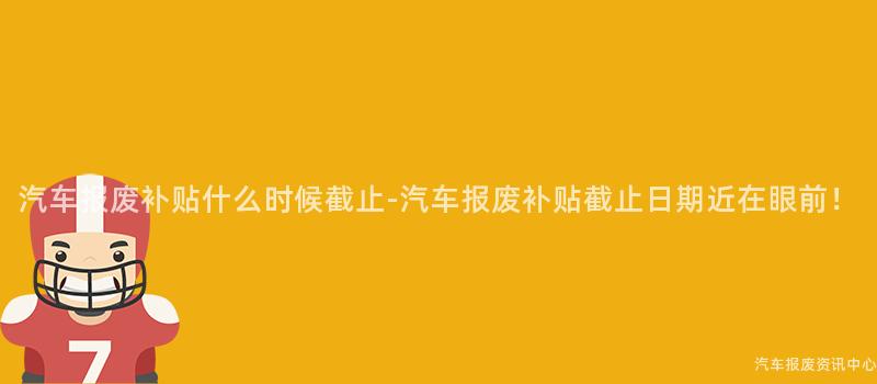 汽车报废补贴什么时候截止-汽车报废补贴截止日期近在眼前！