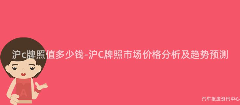 沪c牌照值多少钱-沪C牌照市场价格分析及趋势预测