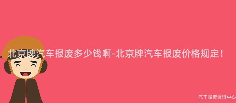 北京牌汽车报废多少钱啊-北京牌汽车报废价格规定！
