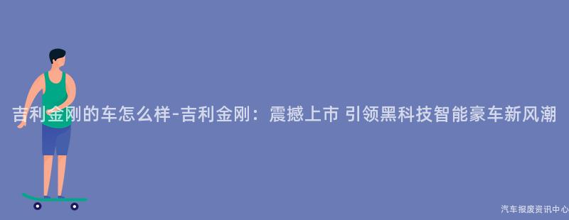吉利金刚的车怎么样-吉利金刚：震撼上市 引领黑科技智能豪车新风潮